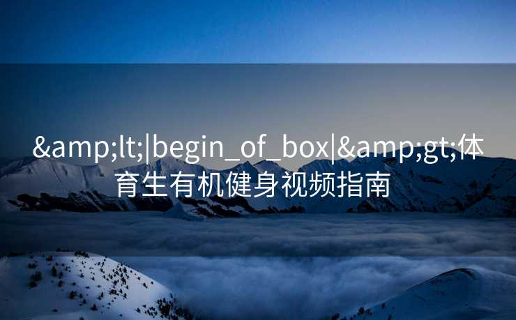 <|begin_of_box|>体育生有机健身视频指南 <|begin_of_box|>体育生有机健身视频指南