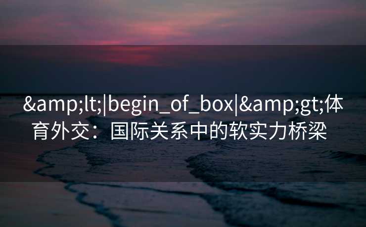 <|begin_of_box|>体育外交：国际关系中的软实力桥梁  