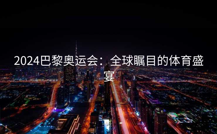 2024巴黎奥运会：全球瞩目的体育盛宴