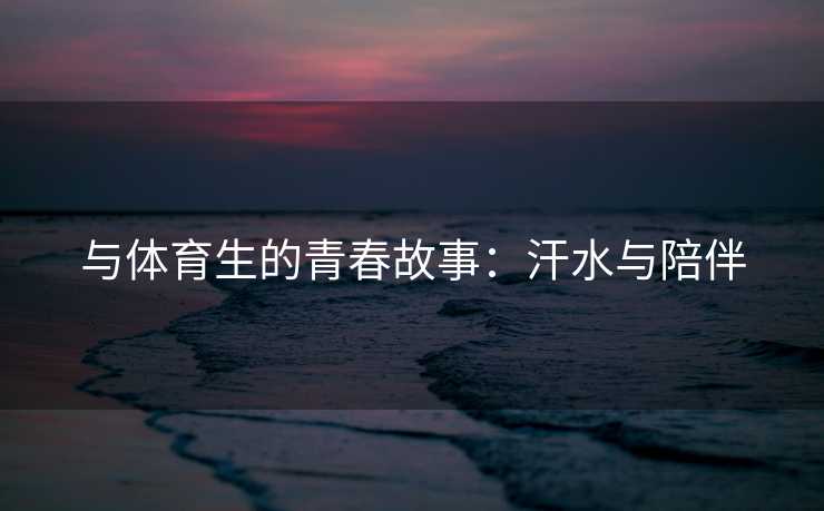 与体育生的青春故事：汗水与陪伴