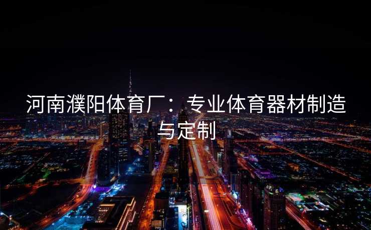 河南濮阳体育厂：专业体育器材制造与定制