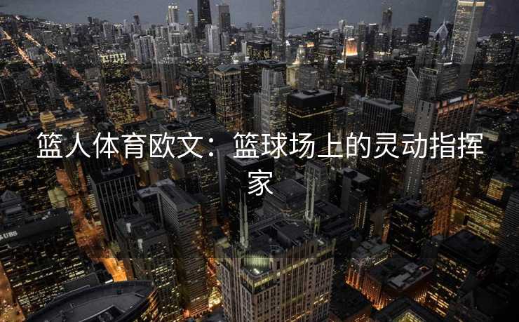 篮人体育欧文：篮球场上的灵动指挥家