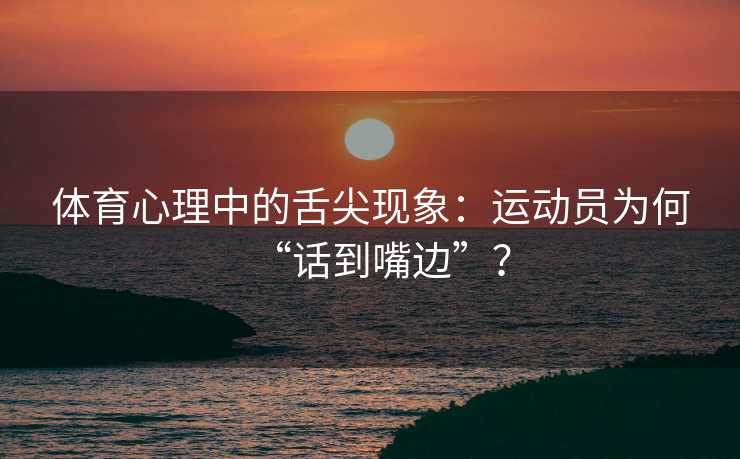 体育心理中的舌尖现象：运动员为何“话到嘴边”？