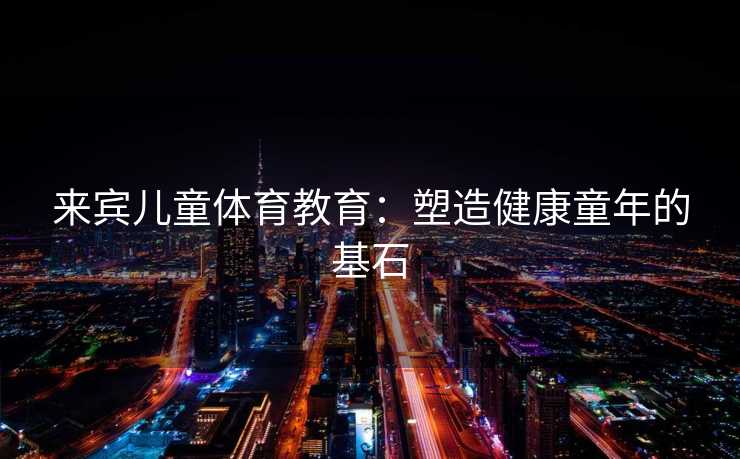 来宾儿童体育教育：塑造健康童年的基石