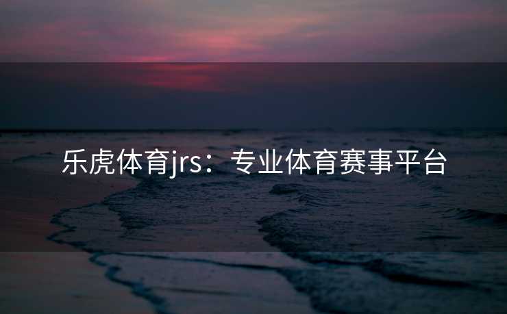 乐虎体育jrs：专业体育赛事平台