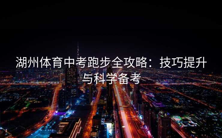 湖州体育中考跑步全攻略：技巧提升与科学备考