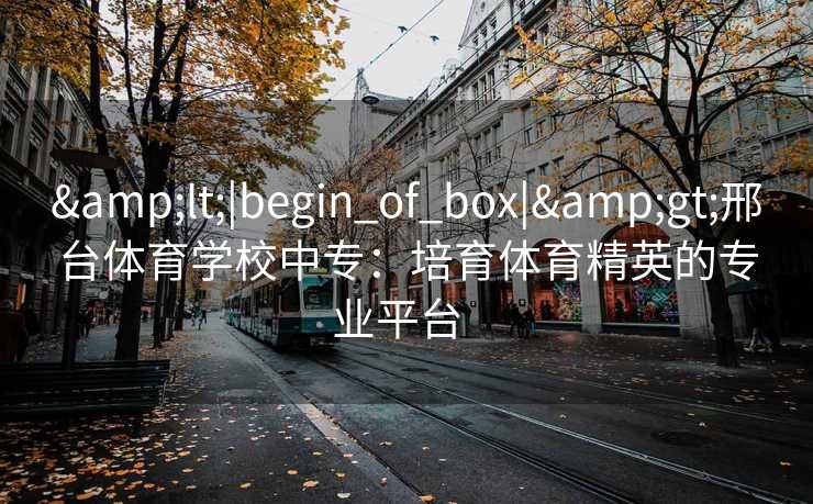 <|begin_of_box|>邢台体育学校中专：培育体育精英的专业平台  