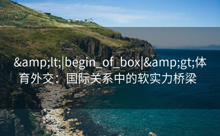 <|begin_of_box|>体育外交：国际关系中的软实力桥梁  