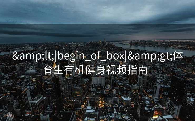 <|begin_of_box|>体育生有机健身视频指南 <|begin_of_box|>体育生有机健身视频指南