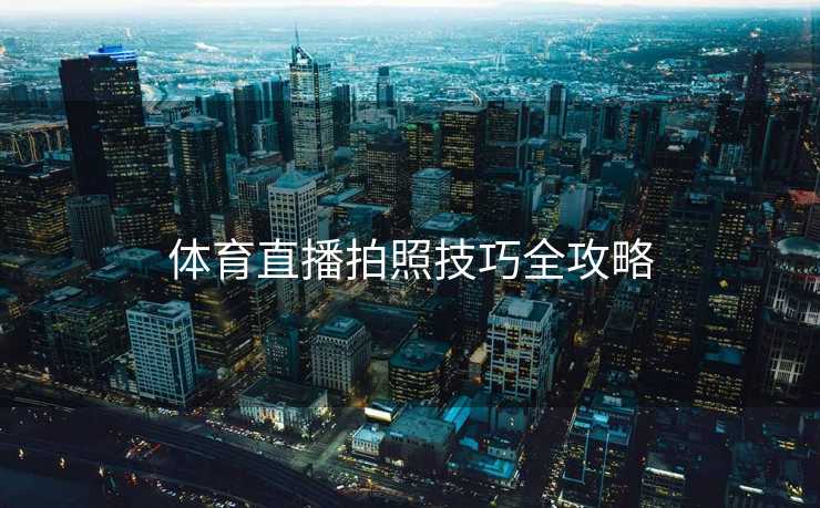 体育直播拍照技巧全攻略