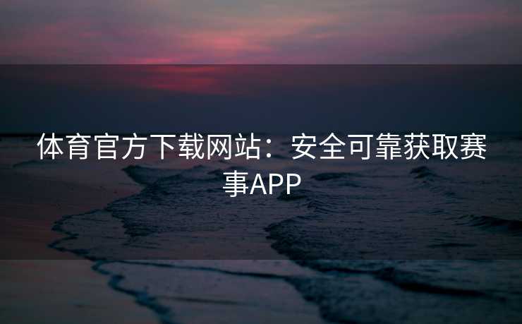 体育官方下载网站：安全可靠获取赛事APP