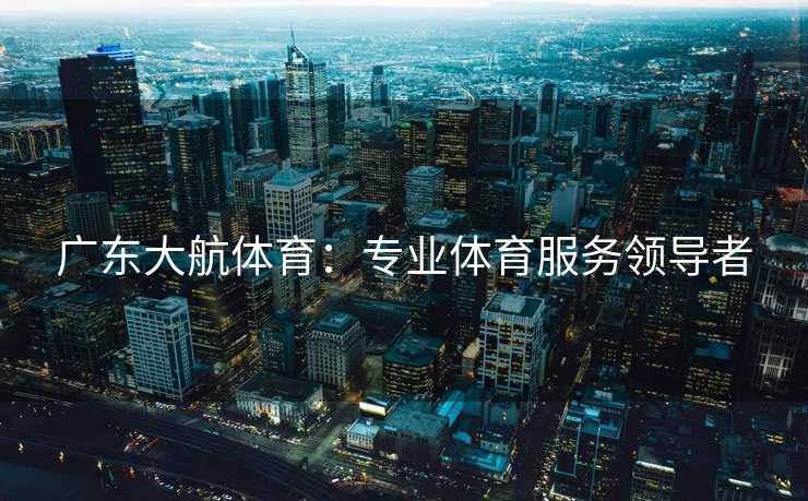 广东大航体育:专业体育服务领导者 广东大航体育:专业体育服务领导者