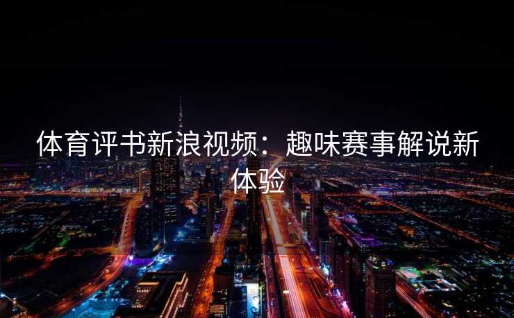 体育评书新浪视频：趣味赛事解说新体验