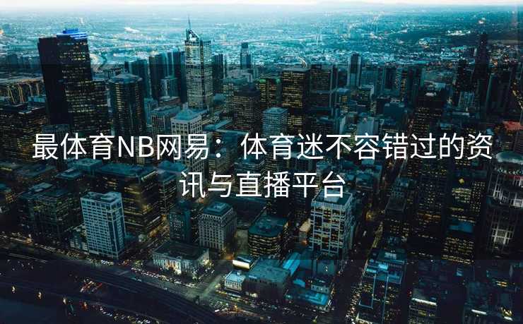 最体育NB网易：体育迷不容错过的资讯与直播平台