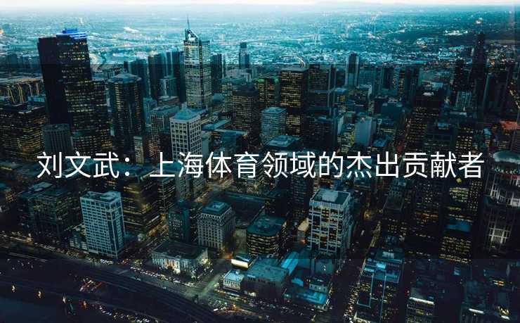 刘文武：上海体育领域的杰出贡献者