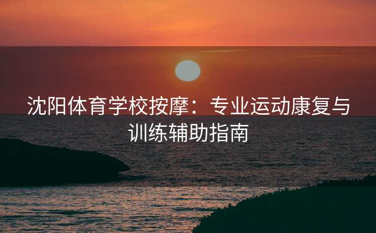 沈阳体育学校按摩：专业运动康复与训练辅助指南