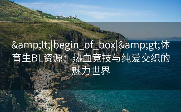 <|begin_of_box|>体育生BL资源:热血竞技与纯爱交织的魅力世界 <|begin_of_box|>体育生BL资源:热血竞技与纯爱交织的魅力世界