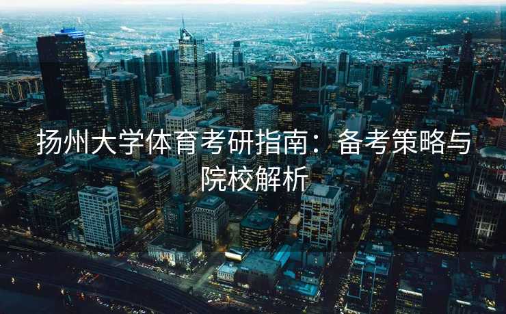 扬州大学体育考研指南：备考策略与院校解析