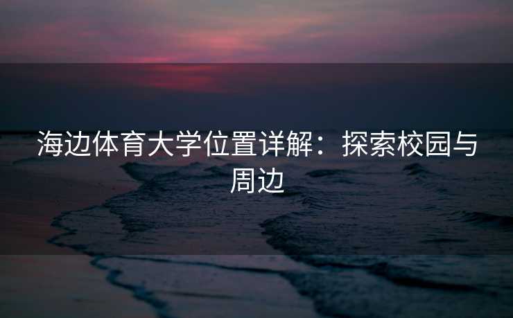海边体育大学位置详解：探索校园与周边