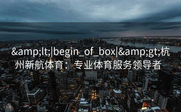 <|begin_of_box|>杭州新航体育：专业体育服务领导者  