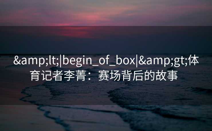 <|begin_of_box|>体育记者李菁：赛场背后的故事  