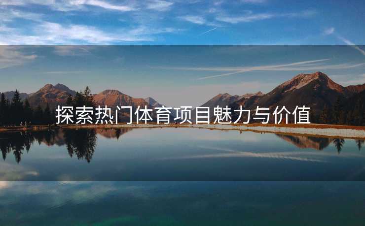 探索热门体育项目魅力与价值