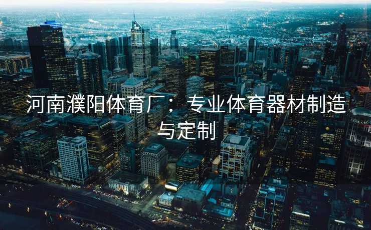河南濮阳体育厂：专业体育器材制造与定制