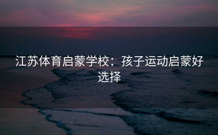 江苏体育启蒙学校：孩子运动启蒙好选择