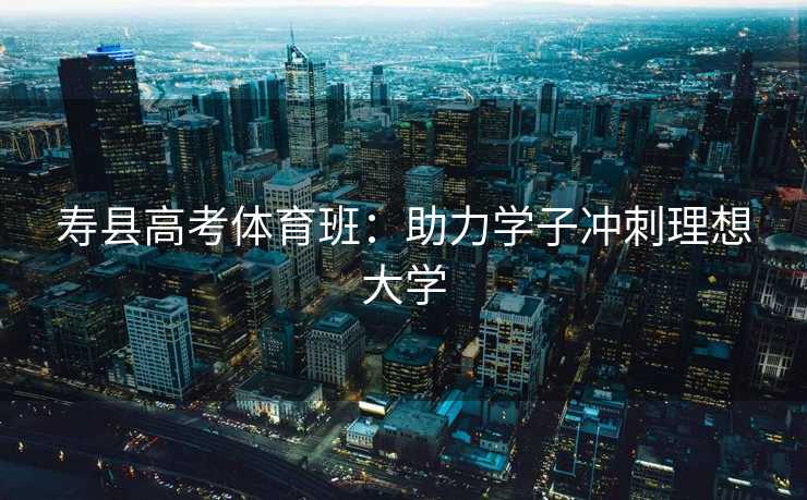 寿县高考体育班：助力学子冲刺理想大学