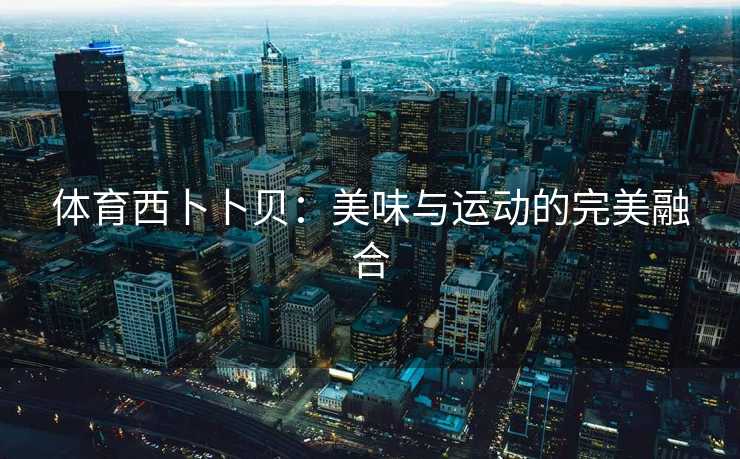体育西卜卜贝：美味与运动的完美融合