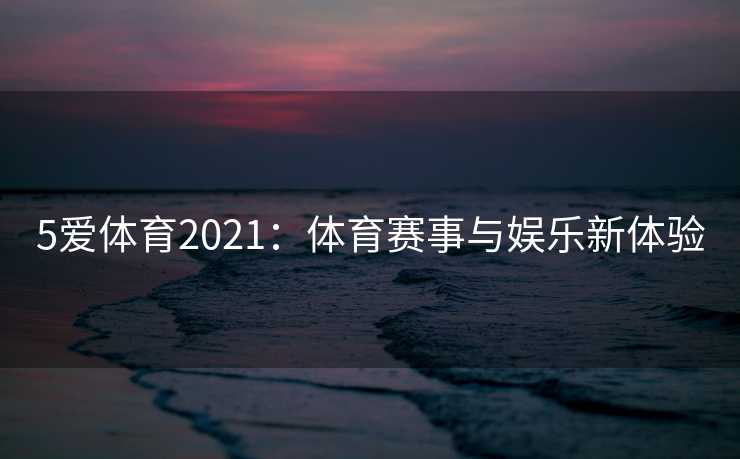 5爱体育2021：体育赛事与娱乐新体验