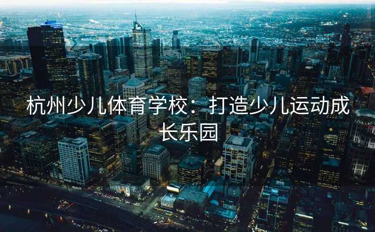 杭州少儿体育学校：打造少儿运动成长乐园