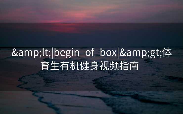 <|begin_of_box|>体育生有机健身视频指南 <|begin_of_box|>体育生有机健身视频指南