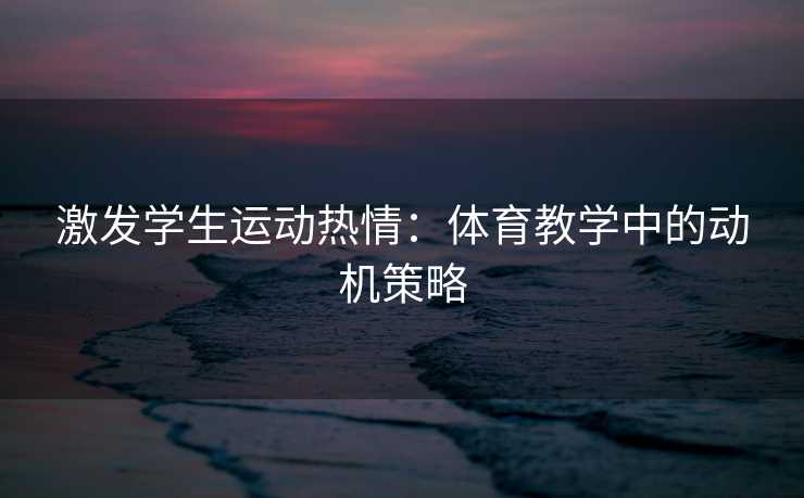 激发学生运动热情：体育教学中的动机策略