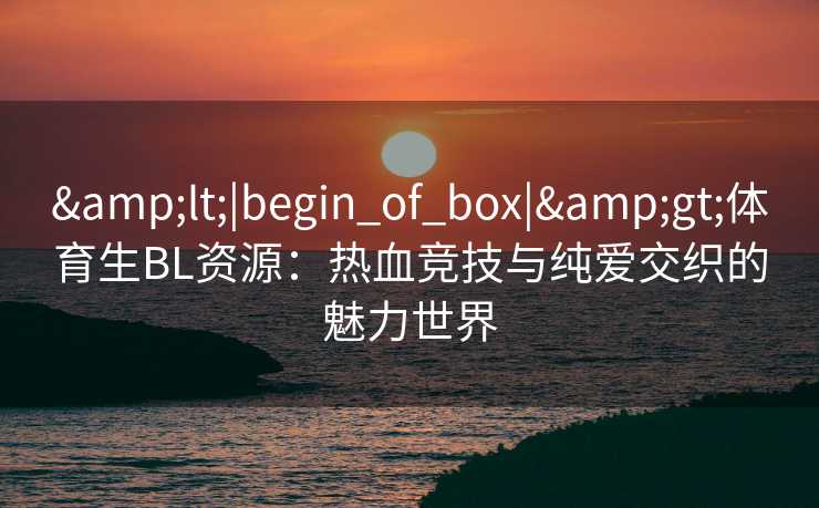 <|begin_of_box|>体育生BL资源:热血竞技与纯爱交织的魅力世界 <|begin_of_box|>体育生BL资源:热血竞技与纯爱交织的魅力世界