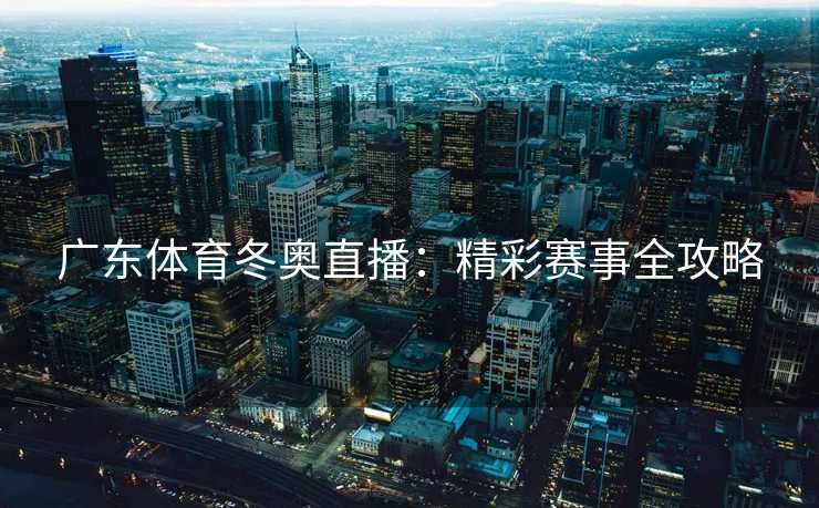 广东体育冬奥直播：精彩赛事全攻略
