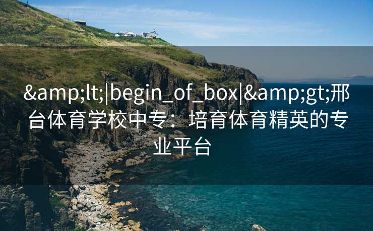 <|begin_of_box|>邢台体育学校中专：培育体育精英的专业平台  