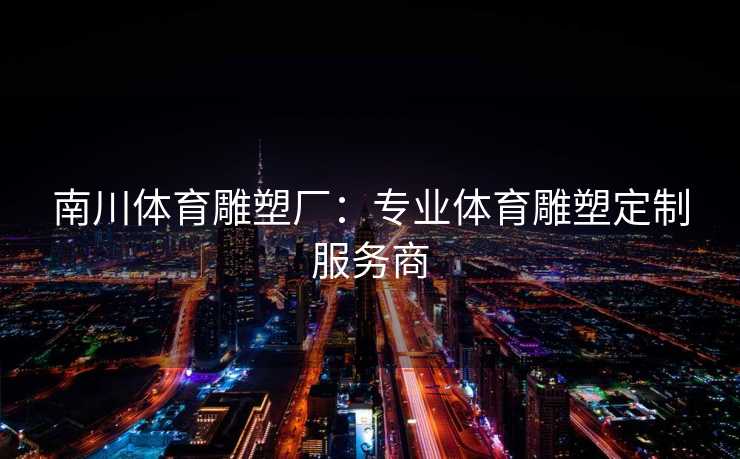 南川体育雕塑厂：专业体育雕塑定制服务商