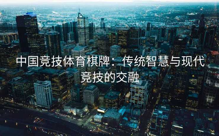 中国竞技体育棋牌:传统智慧与现代竞技的交融 中国竞技体育棋牌:传统智慧与现代竞技的交融