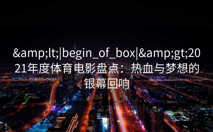 <|begin_of_box|>2021年度体育电影盘点：热血与梦想的银幕回响