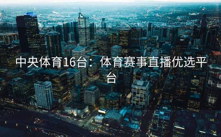 中央体育16台：体育赛事直播优选平台