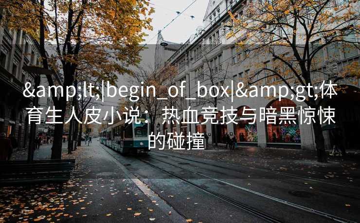 <|begin_of_box|>体育生人皮小说：热血竞技与暗黑惊悚的碰撞  