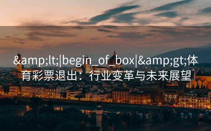 <|begin_of_box|>体育彩票退出:行业变革与未来展望 <|begin_of_box|>体育彩票退出:行业变革与未来展望