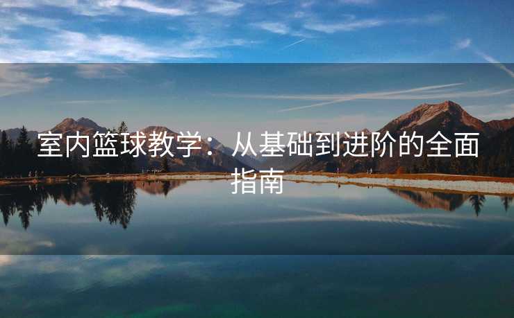 室内篮球教学：从基础到进阶的全面指南