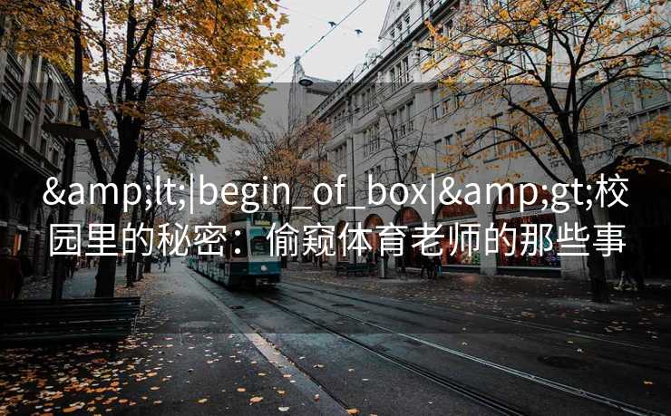 <|begin_of_box|>校园里的秘密：偷窥体育老师的那些事