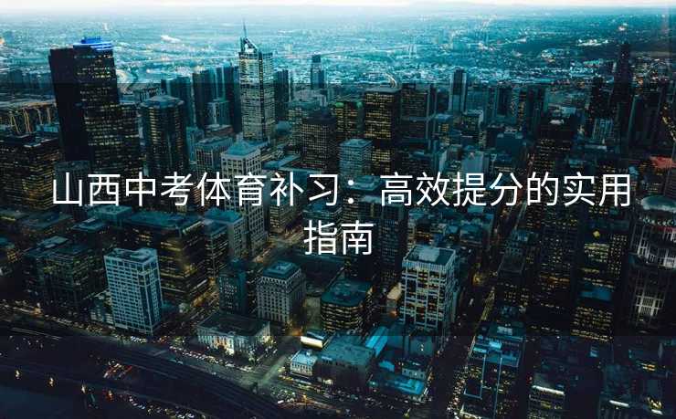 山西中考体育补习：高效提分的实用指南