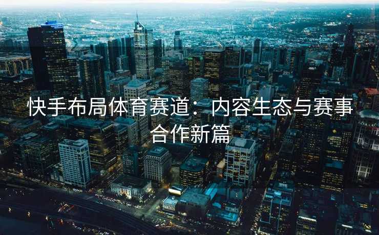快手布局体育赛道：内容生态与赛事合作新篇