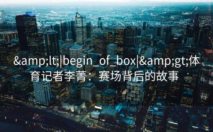 <|begin_of_box|>体育记者李菁：赛场背后的故事  