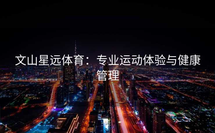文山星远体育:专业运动体验与健康管理 文山星远体育:专业运动体验与健康管理
