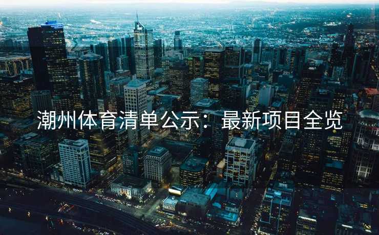 潮州体育清单公示:最新项目全览 潮州体育清单公示:最新项目全览
